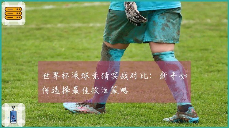 世界杯滚球竞猜实战对比：新手如何选择最佳投注策略
