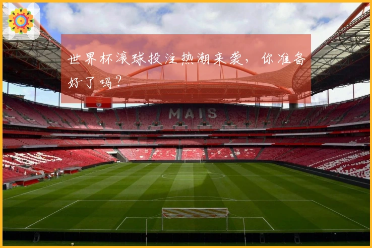 世界杯滚球投注热潮来袭，你准备好了吗？