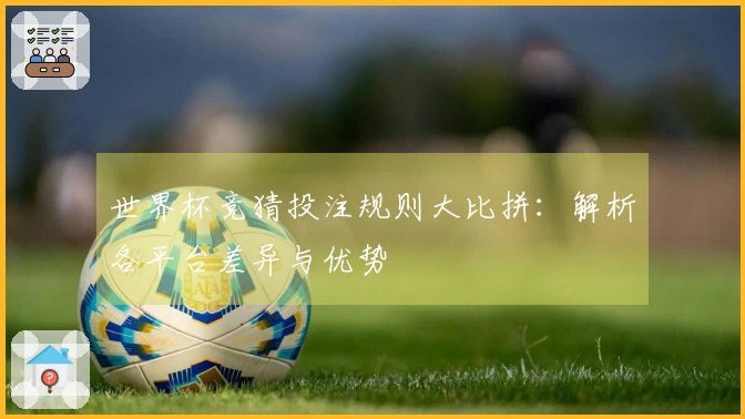 世界杯竞猜投注规则大比拼：解析各平台差异与优势