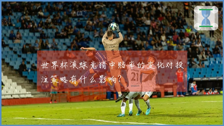 世界杯滚球竞猜中赔率的变化对投注策略有什么影响？