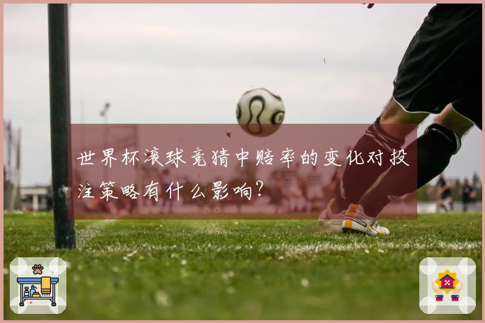 世界杯滚球竞猜中赔率的变化对投注策略有什么影响？