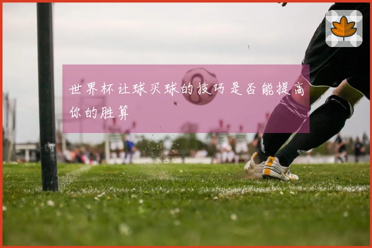 世界杯让球买球的技巧是否能提高你的胜算