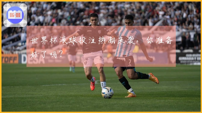 世界杯滚球投注热潮来袭，你准备好了吗？